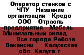 Оператор станков с ЧПУ › Название организации ­ Кредо, ООО › Отрасль предприятия ­ Мебель › Минимальный оклад ­ 60 000 - Все города Работа » Вакансии   . Калужская обл.,Калуга г.